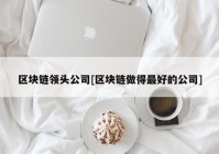 区块链领头公司[区块链做得最好的公司]