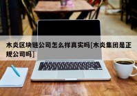 木炎区块链公司怎么样真实吗[木炎集团是正规公司吗]