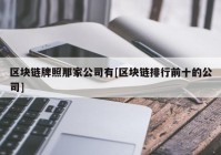 区块链牌照那家公司有[区块链排行前十的公司]