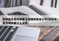 区块链交易所需要注册哪些基金公司[开区块链交易所要什么资质]