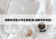 成都区块链公司总裁是谁[成都市区块链]