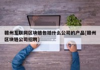 赣州互联网区块链包括什么公司的产品[赣州区块链公司招聘]