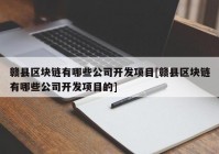 赣县区块链有哪些公司开发项目[赣县区块链有哪些公司开发项目的]