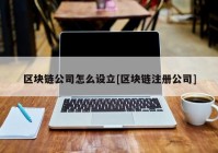 区块链公司怎么设立[区块链注册公司]