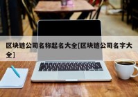 区块链公司名称起名大全[区块链公司名字大全]