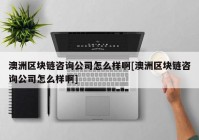 澳洲区块链咨询公司怎么样啊[澳洲区块链咨询公司怎么样啊]