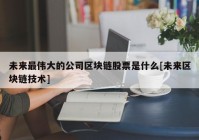 未来最伟大的公司区块链股票是什么[未来区块链技术]