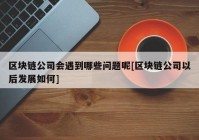 区块链公司会遇到哪些问题呢[区块链公司以后发展如何]