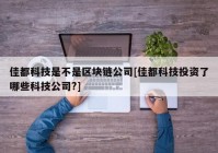 佳都科技是不是区块链公司[佳都科技投资了哪些科技公司?]